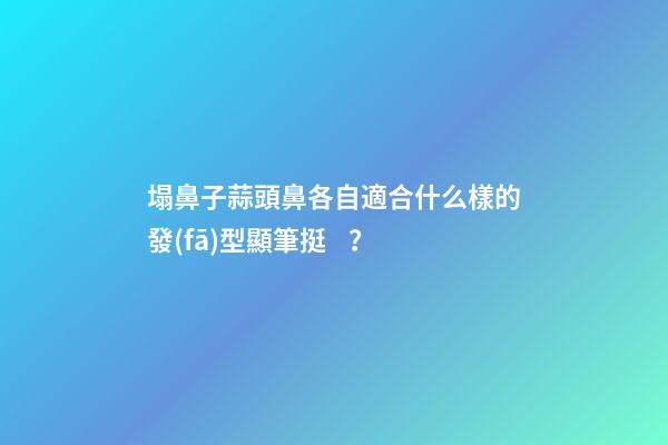 塌鼻子蒜頭鼻各自適合什么樣的發(fā)型顯筆挺？